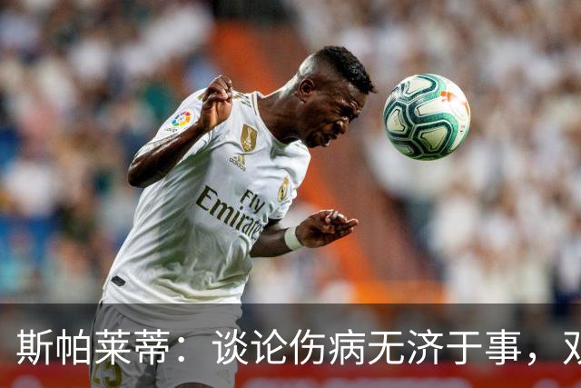 斯帕莱蒂：谈论伤病无济于事，双前锋首发未必是最佳选择