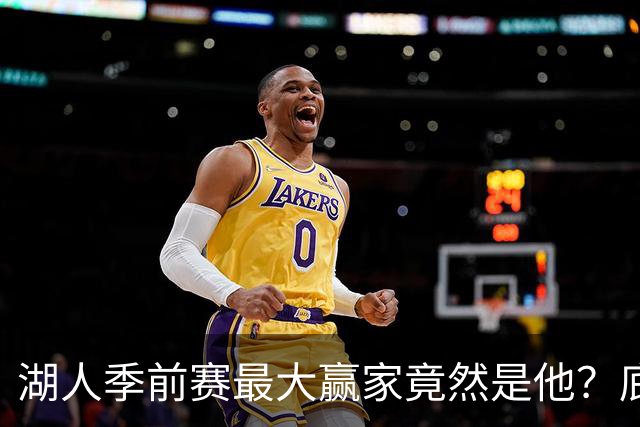 湖人季前赛最大赢家竟然是他？底薪锋线新援竟然将进入先发阵容？