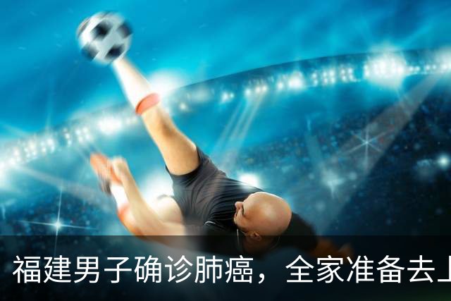福建男子确诊肺癌，全家准备去上海！没想到主刀医生竟跨越800公里来到家门口……