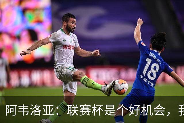 阿韦洛亚：联赛杯是个好机会，我们离决赛已经不远了